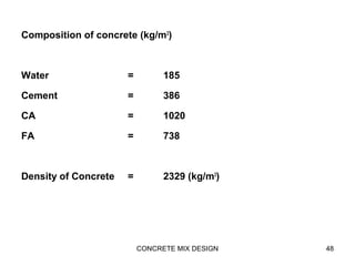 Composition of concrete (kg/m3
)
Water = 185
Cement = 386
CA = 1020
FA = 738
Density of Concrete = 2329 (kg/m3
)
CONCRETE MIX DESIGN 48
 