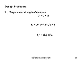 Design Procedure
1. Target mean strength of concrete
fck* = fck + tS
CONCRETE MIX DESIGN 67
fck = 20, t = 1.64 , S = 4
fck* = 26.6 MPa
 