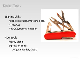 Design Tools Existing skills Adobe Illustrator, Photoshop etc. HTML, CSS Flash/Keyframe animation New tools Mostly Blend Expression Suite:  Design, Encoder, Media 