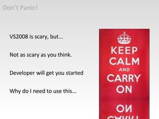 Don’t Panic! VS2008 is scary, but... Not as scary as you think. Developer will get you started Why do I need to use this... 