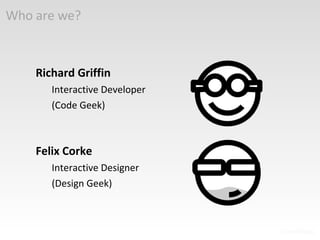Who are we? Felix Corke Interactive Designer (Design Geek) Richard Griffin Interactive Developer (Code Geek) 