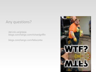 Any questions? del.icio.us/grippa blogs.conchango.com/richardgriffin blogs.conchango.com/felixcorke 