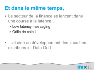 Et dans le même temps,Le secteur de la finance se lancent dans une course à la latence…Lowlatency messagingGrille de calcul…et aide au développement des « caches distribués » : Data Grid
