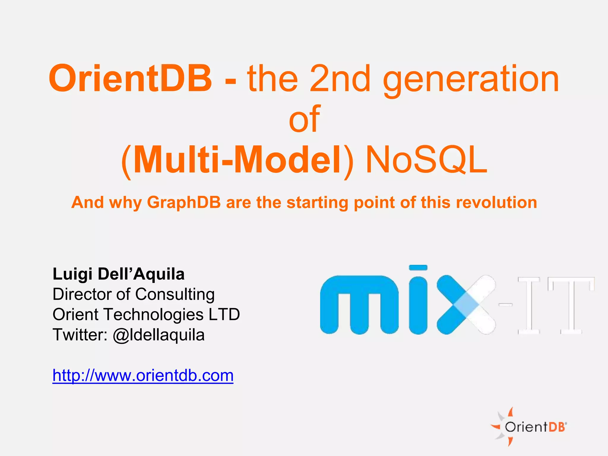 Luigi Dell’Aquila
Director of Consulting
Orient Technologies LTD
Twitter: @ldellaquila
http://www.orientdb.com
OrientDB - the 2nd generation
of
(Multi-Model) NoSQL
And why GraphDB are the starting point of this revolution
 
