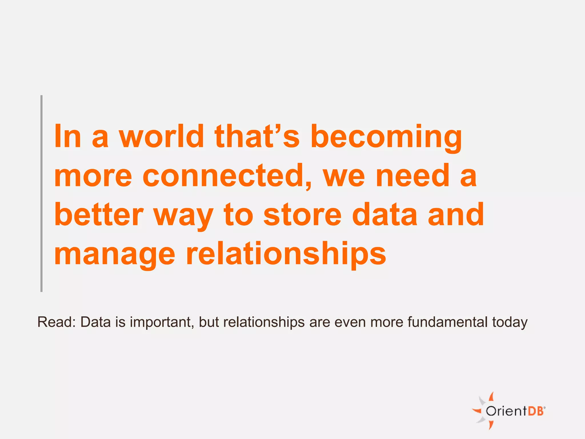 In a world that’s becoming
more connected, we need a
better way to store data and
manage relationships
Read: Data is important, but relationships are even more fundamental today
 