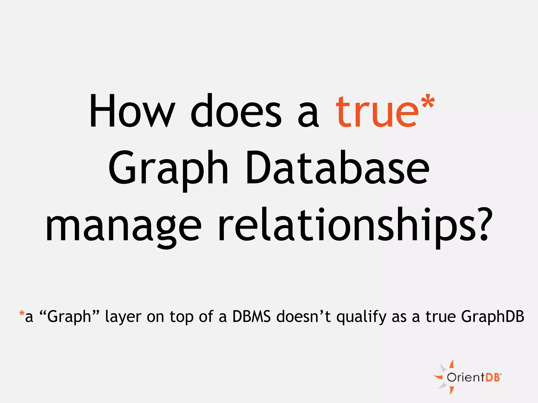 How does a true*
Graph Database
manage relationships?
*a “Graph” layer on top of a DBMS doesn’t qualify as a true GraphDB
 