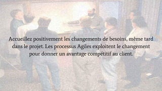 Accueillez positivement les changements de besoins, même tard
dans le projet. Les processus Agiles exploitent le changement
pour donner un avantage compétitif au client.
 
