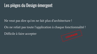 Les pièges du Design émergent
Ne veut pas dire qu’on ne fait plus d’architecture !
On ne refait pas toute l’application à chaque fonctionnalité !
Difficile à faire accepter
COURAGE
 