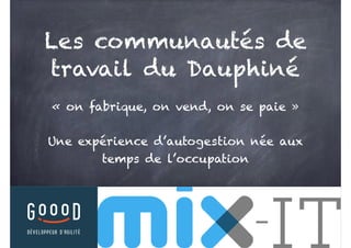 Les communautés de
travail du Dauphiné
« on fabrique, on vend, on se paie »
Une expérience d’autogestion née aux
temps de l’occupation
1
 