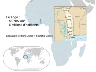 Le Togo :
56 785 km²
6 millions d’habitants
Equivalent : Rhône-Alpes + Franche-Comté
 