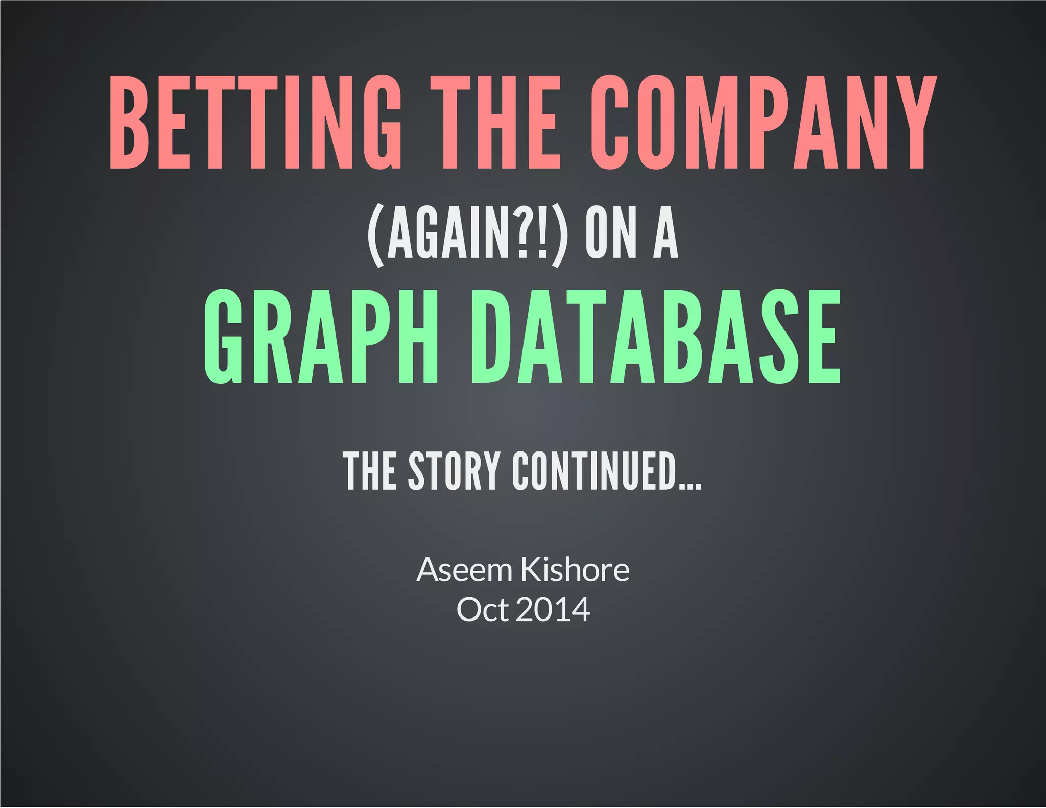 BETTING THE COMPANY 
(AGAIN?!) ON A 
GRAPH DATABASE 
THE STORY CONTINUED… 
Aseem Kishore 
Oct 2014 
 