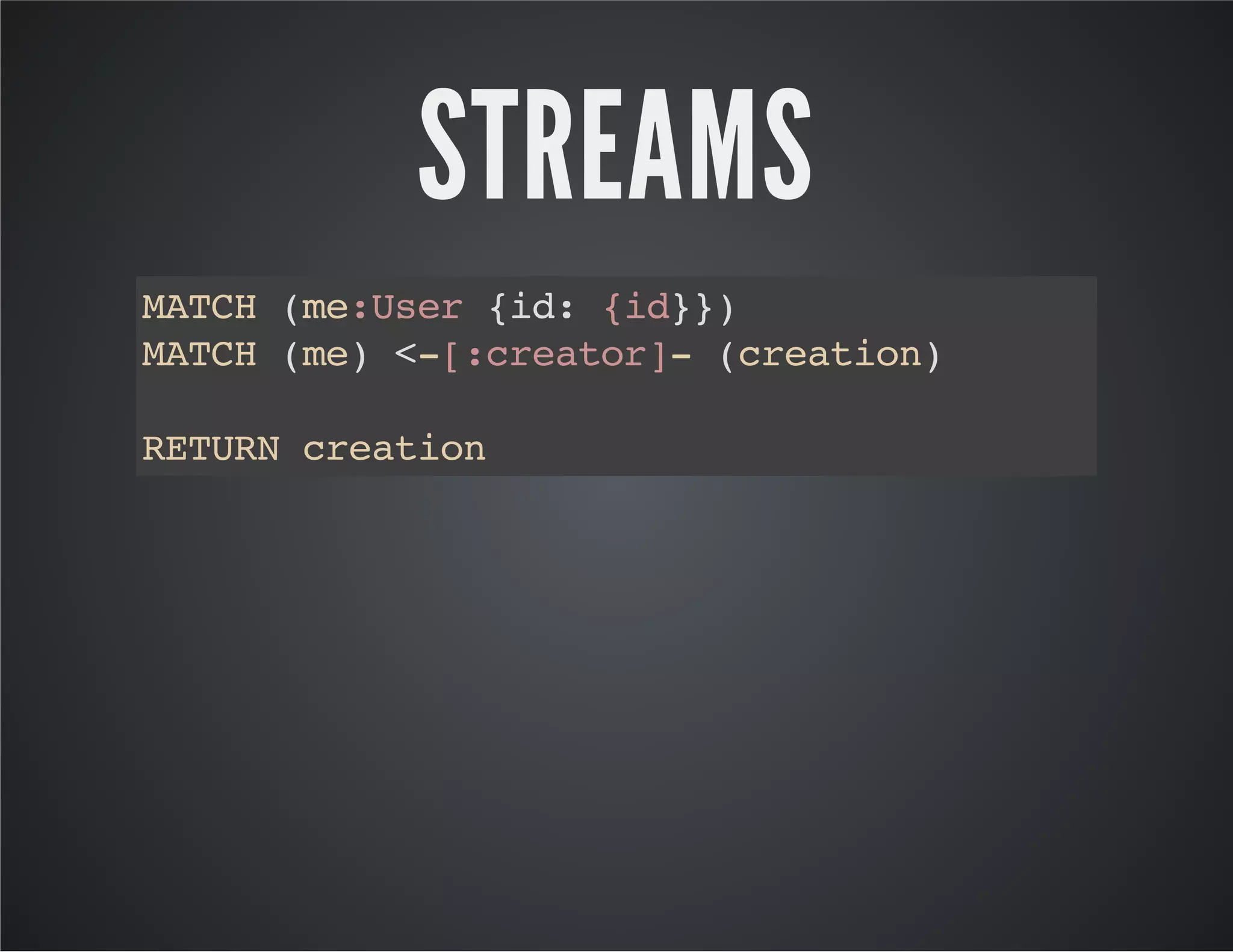 STREAMS 
MATCH (me:User {id: {id}}) 
MATCH (me) <-[:creator]- (creation) 
RETURN creation 
 