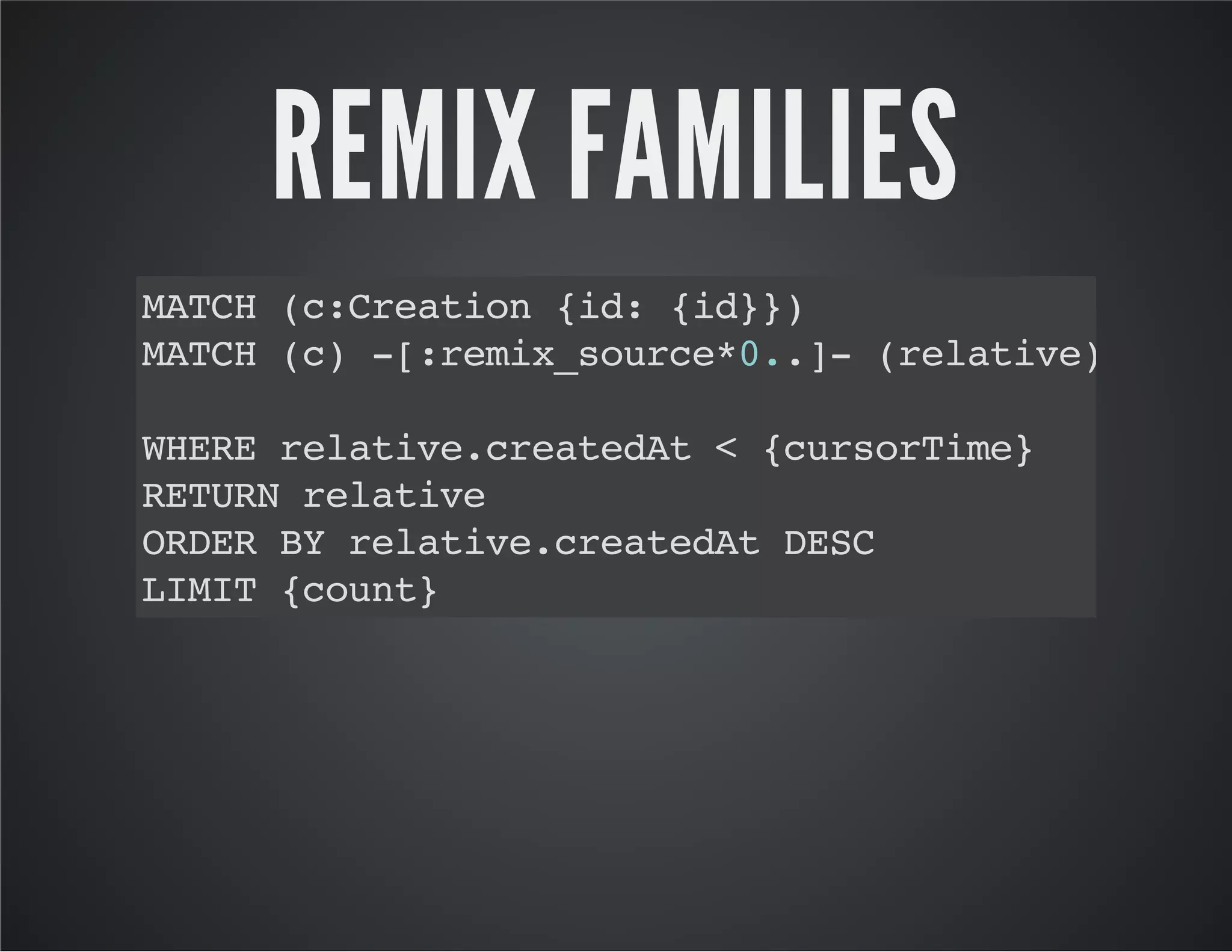 REMIX FAMILIES 
MATCH (c:Creation {id: {id}}) 
MATCH (c) -[:remix_source*0..]- (relative) 
WHERE relative.createdAt < {cursorTime} 
RETURN relative 
ORDER BY relative.createdAt DESC 
LIMIT {count} 
 