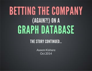 BETTING THE COMPANY 
(AGAIN?!) ON A 
GRAPH DATABASE 
THE STORY CONTINUED… 
Aseem Kishore 
Oct 2014 
 