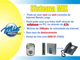 Sistema MIX Pode-se usar  com  ou  sem  conexão de Internet Banda Larga Você pode usar sua linha VoIP através do    softphone  no PC, ou através do  ATA Mínimo de  300kpbs  de velocidade da internet. Sem taxa de  deslocamento Portal de Voz com  DDD 91  (FIXO) 