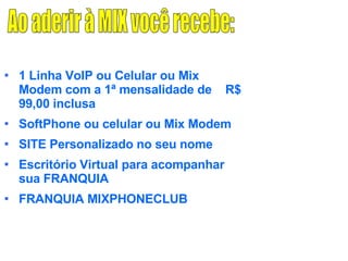 Ao aderir à MIX você recebe: 1 Linha VoIP ou Celular ou Mix Modem com a 1ª mensalidade de  R$ 99,00 inclusa SoftPhone ou celular ou Mix Modem SITE Personalizado no seu nome Escritório Virtual para acompanhar sua FRANQUIA FRANQUIA MIXPHONECLUB 