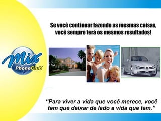 Se você continuar fazendo as mesmas coisas, você sempre terá os mesmos resultados! “ Para viver a vida que você merece, você tem que deixar de lado a vida que tem.” 