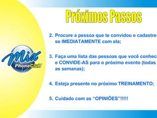 Procure a pessoa que te convidou e cadastre-se IMEDIATAMENTE com ela; Faça uma lista das pessoas que você conhece e CONVIDE-AS para o próximo evento (todas as semanas); Esteja presente no próximo TREINAMENTO; Cuidado com as “OPINIÕES”!!!!! Próximos Passos 