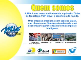 Quem somos A MIX é uma marca da Phoneclub, o primeiro Clube de tecnologia VoIP Móvel e benefícios do mundo. Uma empresa americana com sede no Brasil, que oferece uma ótima oportunidade de você economizar e gerar renda de forma simples e inteligente. 