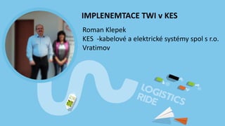 IMPLENEMTACE TWI v KES
Roman Klepek
KES -kabelové a elektrické systémy spol s r.o.
Vratimov
 
