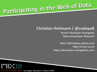 the Web of Data
Par$c ipa$ng in

                    Chris$an Heilmann / @codepo8
                                           Senior Developer Evangelist
                                            Yahoo Developer Network

                                           hCp://developer.yahoo.com
                                                    hCp://icant.co.uk
                                      hCp://developer‐evangelism.com




       Las Vegas, Nevada 17. March 2010
 