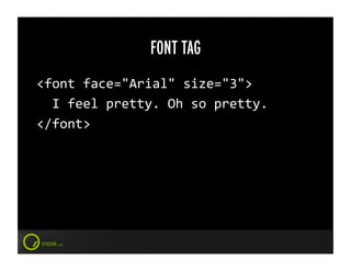 FONT TAG
<font	
  face="Arial"	
  size="3">	
  
	
  	
  I	
  feel	
  pretty.	
  Oh	
  so	
  pretty.	
  
</font>	
  
 