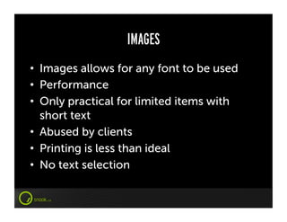 IMAGES
•  Images allows for any font to be used
•  Performance
•  Only practical for limited items with
   short text
•  Abused by clients
•  Printing is less than ideal
•  No text selection
 