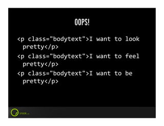 OOPS!
<p	
  class="bodytext">I	
  want	
  to	
  look	
  
  pretty</p>	
  
<p	
  class="bodytext">I	
  want	
  to	
  feel	
  
  pretty</p>	
  
<p	
  class="bodytext">I	
  want	
  to	
  be	
  
  pretty</p>	
  
 