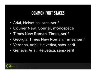 COMMON FONT STACKS
•    Arial, Helvetica, sans-serif
•    Courier New, Courier, monospace
•    Times New Roman, Times, serif
•    Georgia, Times New Roman, Times, serif
•    Verdana, Arial, Helvetica, sans-serif
•    Geneva, Arial, Helvetica, sans-serif
 