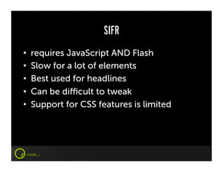 SIFR
•    requires JavaScript AND Flash
•    Slow for a lot of elements
•    Best used for headlines
•    Can be diﬃcult to tweak
•    Support for CSS features is limited
 