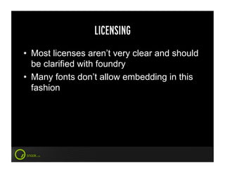 LICENSING
•  Most licenses aren’t very clear and should
   be clarified with foundry
•  Many fonts don’t allow embedding in this
   fashion
 