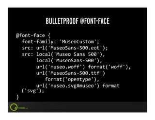 BULLETPROOF @FONT-FACE
@font-­‐face	
  {	
  
	
  	
  font-­‐family:	
  'MuseoCustom';	
  
	
  	
  src:	
  url('MuseoSans-­‐500.eot');	
  
	
  	
  src:	
  local('Museo	
  Sans	
  500'),	
  	
  
	
  	
  	
  	
  	
  	
  	
  local('MuseoSans-­‐500'),	
  	
  
	
  	
  	
  	
  	
  	
  	
  url('museo.woff')	
  format('woff'),	
  
	
  	
  	
  	
  	
  	
  	
  url('MuseoSans-­‐500.ttf')	
  	
  
	
  	
  	
  	
  	
  	
  	
  	
  	
  	
  format('opentype'),	
  
	
  	
  	
  	
  	
  	
  	
  url('museo.svg#museo')	
  format
       ('svg');	
  
}	
  
 