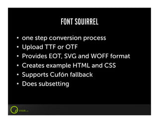 FONT SQUIRREL
•    one step conversion process
•    Upload TTF or OTF
•    Provides EOT, SVG and WOFF format
•    Creates example HTML and CSS
•    Supports Cufón fallback
•    Does subsetting
 