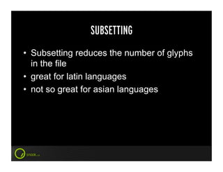 SUBSETTING
•  Subsetting reduces the number of glyphs
   in the file
•  great for latin languages
•  not so great for asian languages
 