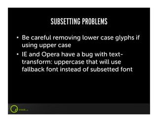 SUBSETTING PROBLEMS
•  Be careful removing lower case glyphs if
   using upper case
•  IE and Opera have a bug with text-
   transform: uppercase that will use
   fallback font instead of subsetted font
 