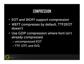 COMPRESSION
•  EOT and WOFF support compression
•  WEFT compresses by default, TTF2EOT
   doesn’t
•  Use GZIP compression where font isn’t
   already compressed
  –  uncompressed EOT
  –  TTF, OTF, and SVG
 
