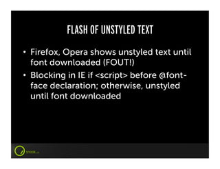 FLASH OF UNSTYLED TEXT
•  Firefox, Opera shows unstyled text until
   font downloaded (FOUT!)
•  Blocking in IE if <script> before @font-
   face declaration; otherwise, unstyled
   until font downloaded
 
