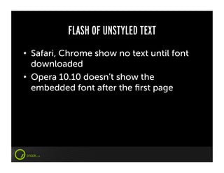 FLASH OF UNSTYLED TEXT
•  Safari, Chrome show no text until font
   downloaded
•  Opera 10.10 doesn’t show the
   embedded font after the ﬁrst page
 