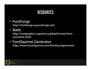 RESOURCES
•  FontForge
  http://fontforge.sourceforge.net/
•  Batik
  http://xmlgraphics.apache.org/batik/tools/font-
  converter.html
•  FontSquirrel Generator
  http://www.fontsquirrel.com/fontface/generator
 