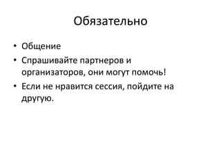 Обязательно
• Общение
• Спрашивайте партнеров и
  организаторов, они могут помочь!
• Если не нравится сессия, пойдите на
  другую.
 