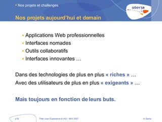 Nos projets aujourd’hui et demain Applications Web professionnelles Interfaces nomades Outils collaboratifs Interfaces innovantes … Dans des technologies de plus en plus  « riches »  …  Avec des utilisateurs de plus en plus  « exigeants »  … Mais toujours en fonction de leurs buts. Nos projets et challenges 