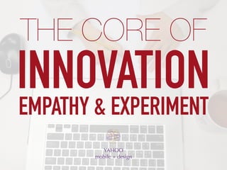 INNOVATION
YAHOO
mobile + design
THE CORE OF
EMPATHY & EXPERIMENT
 