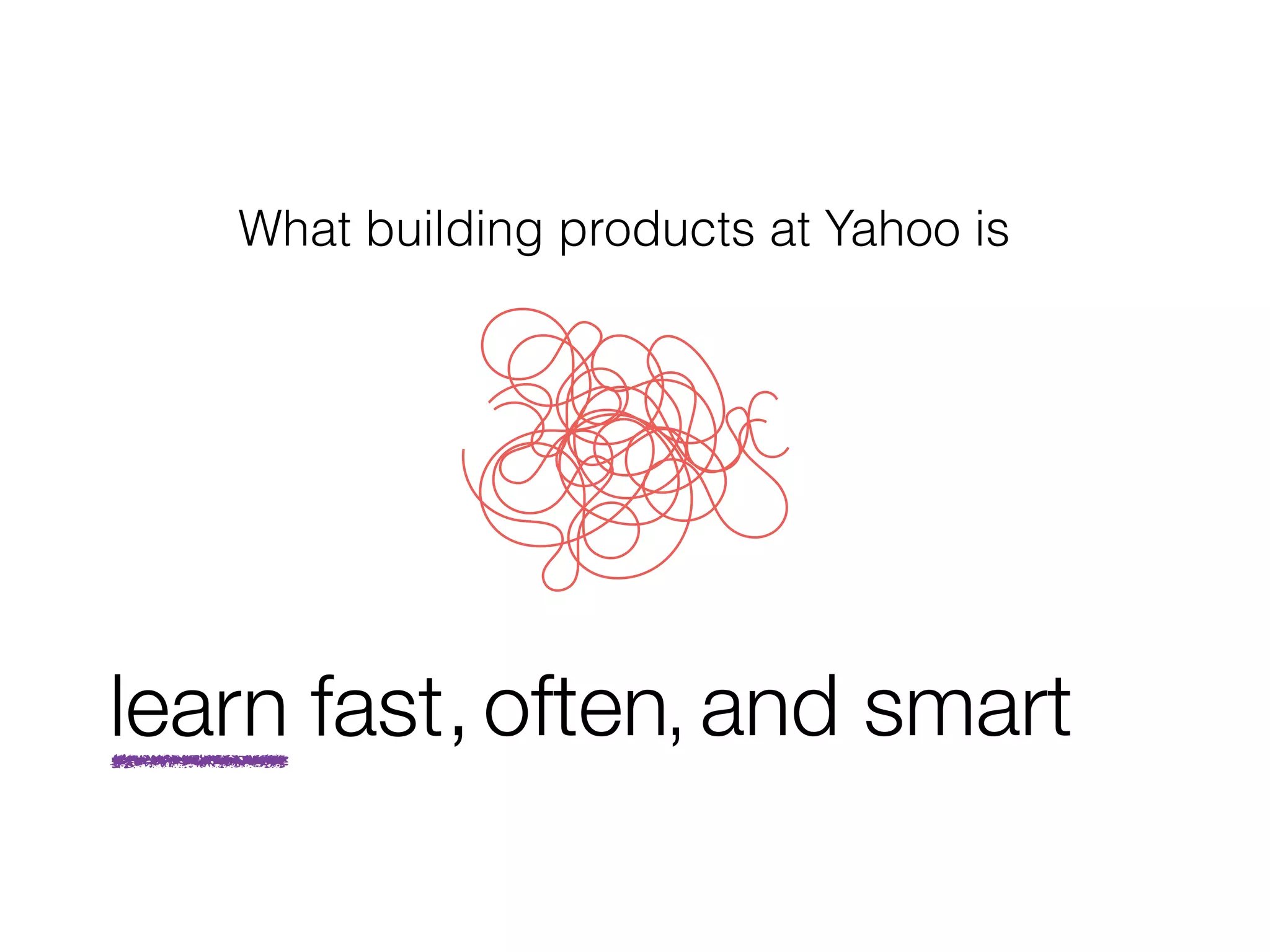 What building products at Yahoo is
fast, often and smart,learn
 