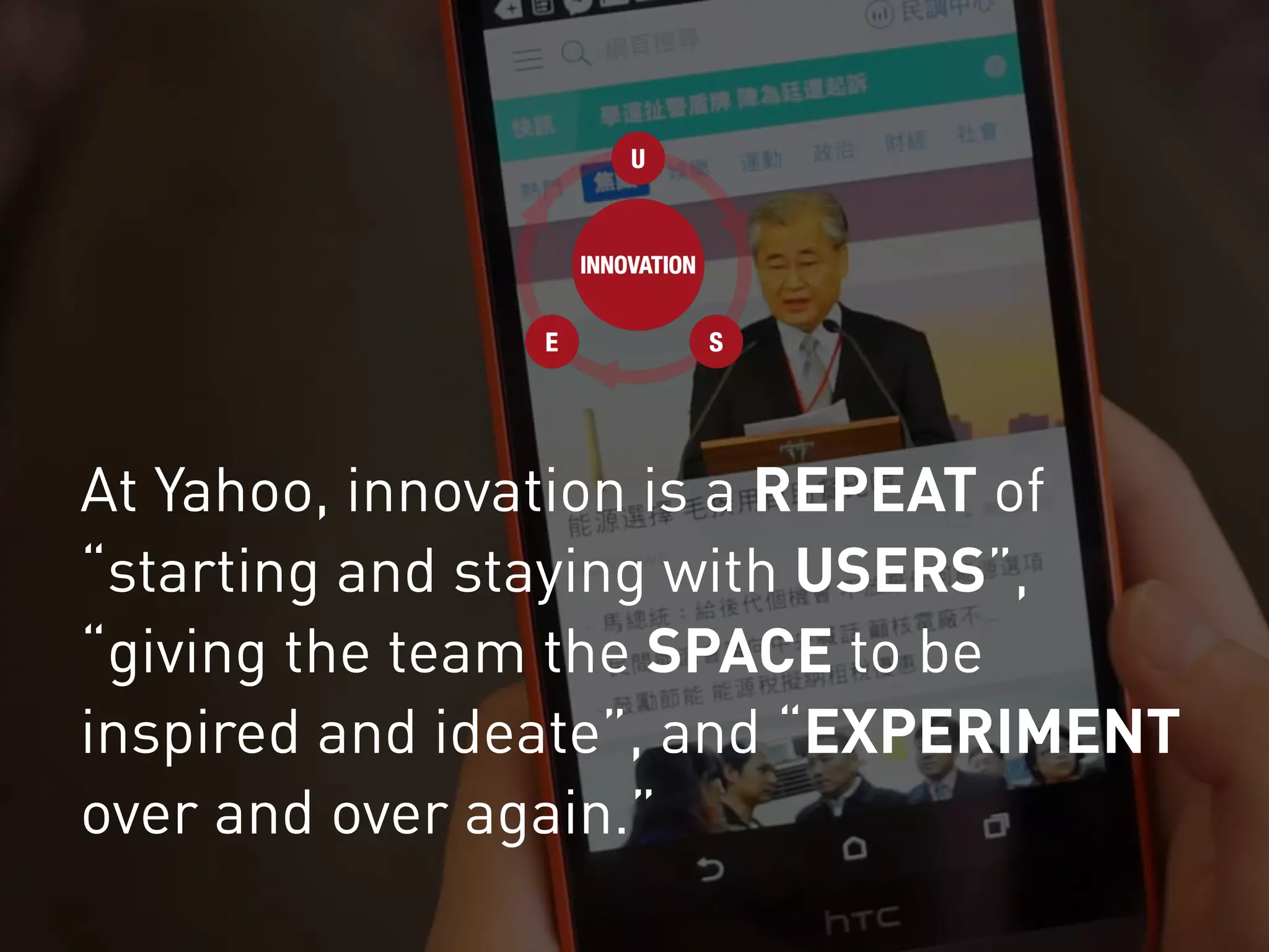 At Yahoo, innovation is a REPEAT of
“starting and staying with USERS”,
“giving the team the SPACE to be
inspired and ideate”, and “EXPERIMENT
over and over again.”
 