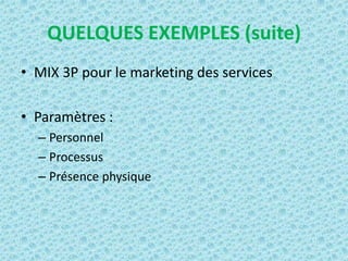 QUELQUES EXEMPLES (suite)
• MIX 3P pour le marketing des services

• Paramètres :
  – Personnel
  – Processus
  – Présence physique
 