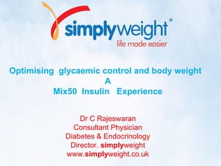 Optimising glycaemic control and body weight
A
Mix50 Insulin Experience
Dr C Rajeswaran
Consultant Physician
Diabetes & Endocrinology
Director. simplyweight
www.simplyweight.co.uk
 