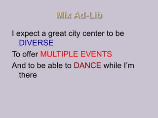 I expect a great city center to be
   DIVERSE
To offer MULTIPLE EVENTS
And to be able to DANCE while I’m
   there
 