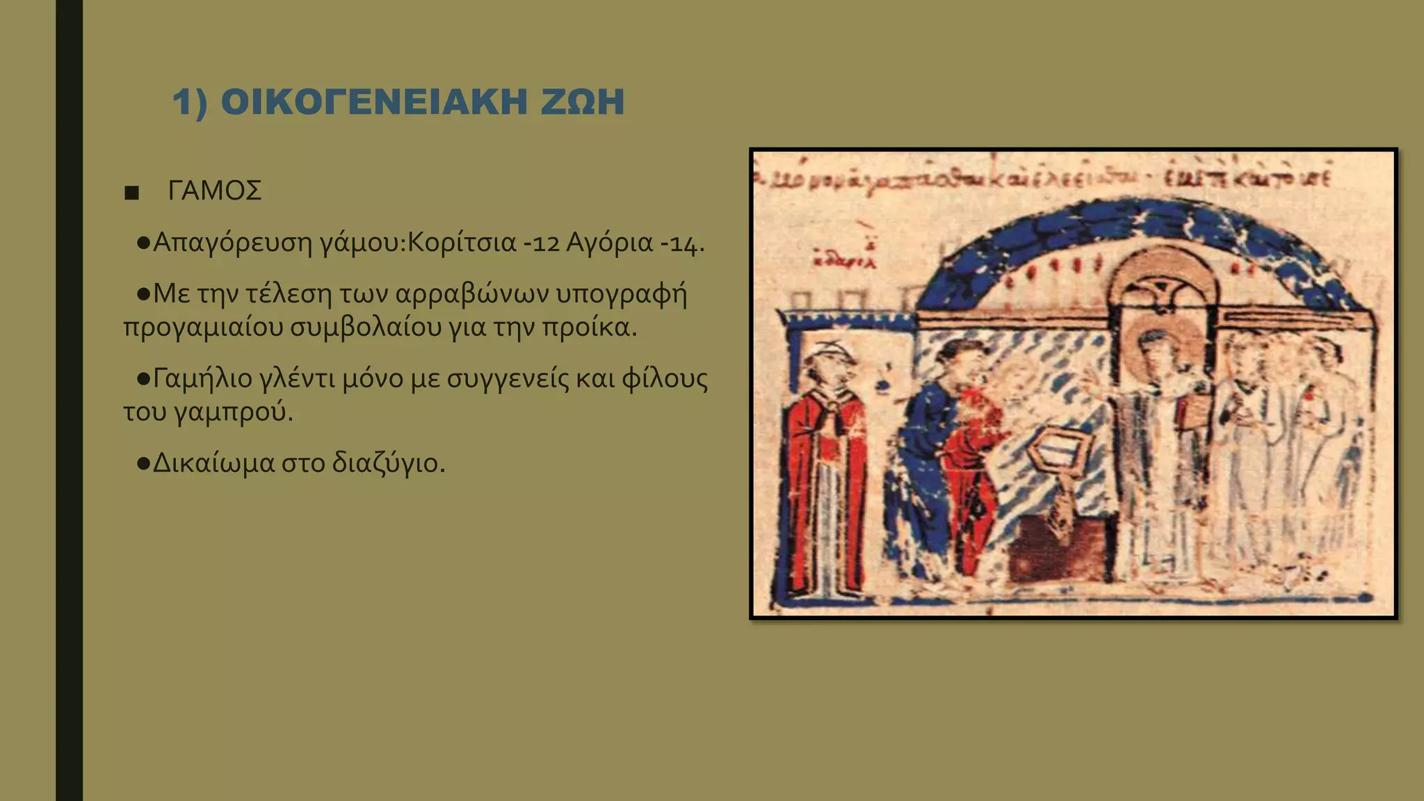 1) ΟΙΚΟΓΕΝΕΙΑΚΗ ΖΩΗ
■ ΓΑΜΟΣ
●Απαγόρευση γάμου:Κορίτσια -12 Αγόρια -14.
●Με την τέλεση των αρραβώνων υπογραφή
προγαμιαίου συμβολαίου για την προίκα.
●Γαμήλιο γλέντι μόνο με συγγενείς και φίλους
του γαμπρού.
●Δικαίωμα στο διαζύγιο.
 