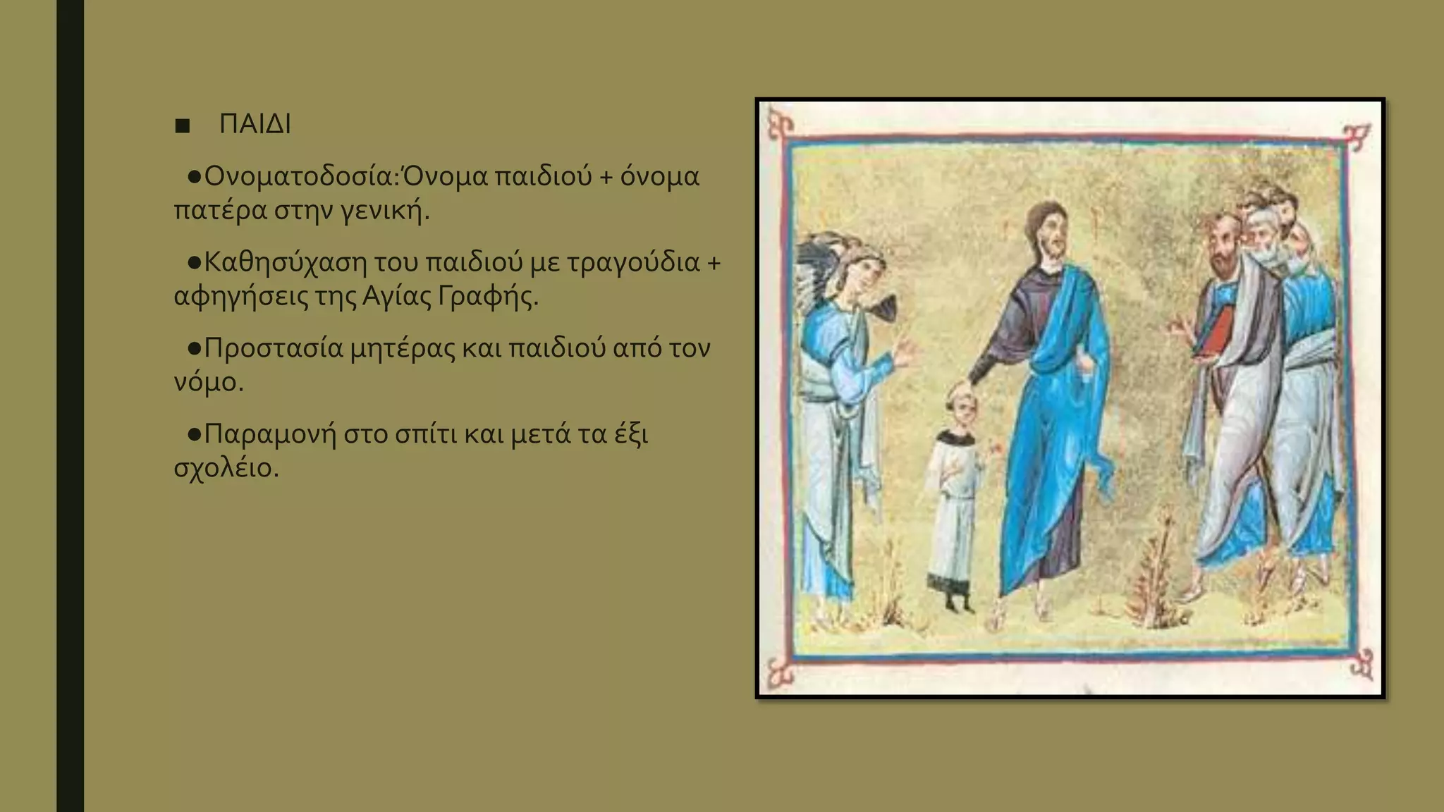 ■ ΠΑΙΔΙ
●Ονοματοδοσία:Όνομα παιδιού + όνομα
πατέρα στην γενική.
●Καθησύχαση του παιδιού με τραγούδια +
αφηγήσεις της Αγίας Γραφής.
●Προστασία μητέρας και παιδιού από τον
νόμο.
●Παραμονή στο σπίτι και μετά τα έξι
σχολέιο.
 