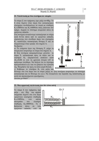 ΤΟ ∆++
ΘΕΜΑ ΦΥΣΙΚΗΣ Γ΄ ΛΥΚΕΙΟΥ
Μιχαήλ Π. Μιχαήλ
13
21. Ταλάντωση µε δυο ελατήρια σε «σειρά»
Το σώµα Σ του σχήµατος έχει µάζα m=4Kg. Το
Σ είναι δεµένο στην άκρη δυο κατακόρυφων
ελατηρίων συνδεδεµένων σε σειρά µε σταθερές
Κ1=200Ν/m και Κ2=400N/m όπως φαίνεται στο
σχήµα. Αρχικά το σύστηµα ισορροπεί πάνω σε
οριζόντιο επίπεδο.
Στη συνέχεια ανυψώνουµε κατακόρυφα το σώµα
κατά h=1m πάνω από το οριζόντιο επίπεδο,
εξασκώντας στο ελεύθερο άκρο του ελατηρίου
Κ1 κατάλληλη κατακόρυφη δύναµη F και το
στερεώνουµε στην οροφή στο σηµείο Α.
Να βρείτε:
α) Το ελάχιστο έργο της δύναµης F, µέχρι τη
στιγµή που αναρτούµε το σώµα στο σηµείο Α.
β) Στη συνέχεια αποµακρύνουµε µέγιστα το
σώµα Σ, κατακόρυφα προς τα κάτω και το
ελατήριο Κ2 επιµηκύνεται επιπλέον κατά
∆L2=0,06 m ενώ τη χρονική στιγµή t=0 το
αφήνουµε ελεύθερο. Να δείξετε ότι το σύστηµα
πραγµατοποιεί α.α.τ και να γράψετε την εξίσωσή
της. Θεωρήστε την προς τα κάτω φορά θετική.
γ) Κόβουµε το ελατήριο Κ1 στη µέση και
δένουµε στο ένα άκρο του το σώµα µάζας m. Στη συνέχεια αναρτούµε το σύστηµα
κατακόρυφα και το θέτουµε σε α.α.τ. Να συγκρίνετε την περίοδο της ταλάντωσης µε
αυτή του προηγούµενου ερωτήµατος.
∆ίνεται g=10m/s2
.
22. Μια αρµονική ταλάντωση που δεν είναι απλή
Το σώµα Σ του σχήµατος έχει
µάζα , m= 1Kg και αρχικά
ισορροπεί δεµένο στο ένα άκρο
οριζόντιου ελατηρίου σταθεράς
Κ1=100N/m, ενώ απλώς
ακουµπάει στο ελατήριο
σταθεράς Κ2=800Ν/m. Το Σ
βρίσκεται πάνω σε λείο
οριζόντιο επίπεδο, ενώ τα
K
K
F
h
1
Α
2
Σ
Σ
Σ
 